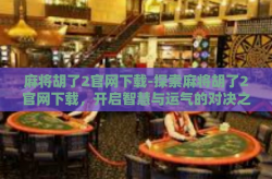 麻将胡了2官网下载-探索麻将胡了2官网下载，开启智慧与运气的对决之旅-麻将胡了2官网下载