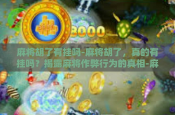 麻将胡了有挂吗-麻将胡了，真的有挂吗？揭露麻将作弊行为的真相-麻将胡了有挂吗