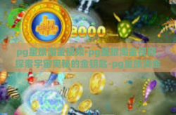 pg星旅淘金视频-pg星旅淘金视频，探索宇宙奥秘的金钥匙-pg星旅淘金视频