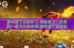 麻将胡了还是和了-麻将胡了，还是和一桌文化的传承-麻将胡了还是和了