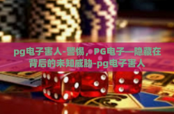 pg电子害人-警惕，PG电子—隐藏在背后的未知威胁-pg电子害人