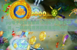 pg电子寻宝黄金城-PG电子寻宝黄金城，一场虚拟世界的黄金冒险之旅-pg电子寻宝黄金城