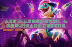 在哪里可以玩赏金船长-探索之旅，在哪里可以玩赏金船长-在哪里可以玩赏金船长
