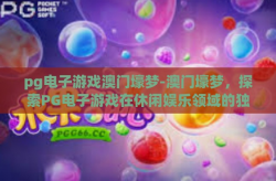 pg电子游戏澳门壕梦-澳门壕梦，探索PG电子游戏在休闲娱乐领域的独特魅力-pg电子游戏澳门壕梦