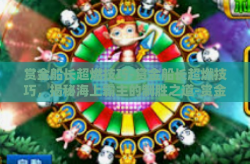 赏金船长超燃技巧-赏金船长超燃技巧，揭秘海上霸主的制胜之道-赏金船长超燃技巧
