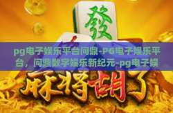 pg电子娱乐平台问鼎-PG电子娱乐平台，问鼎数字娱乐新纪元-pg电子娱乐平台问鼎