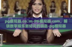 pg模拟器.co m-PG模拟器.com，解锁数字娱乐新纪元的钥匙-pg模拟器.co m