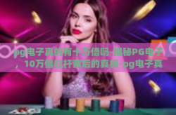 pg电子真的有十万倍吗-揭秘PG电子，10万倍杠杆背后的真相-pg电子真的有十万倍吗