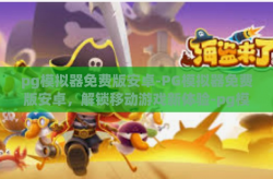 pg模拟器免费版安卓-PG模拟器免费版安卓，解锁移动游戏新体验-pg模拟器免费版安卓