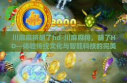 川麻麻将胡了hd-川麻麻将，胡了HD—体验传统文化与智能科技的完美交融-川麻麻将胡了hd