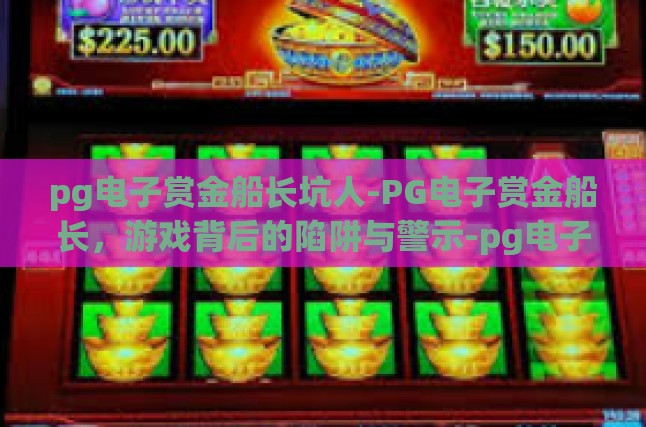 pg电子赏金船长坑人-PG电子赏金船长，游戏背后的陷阱与警示-pg电子赏金船长坑人