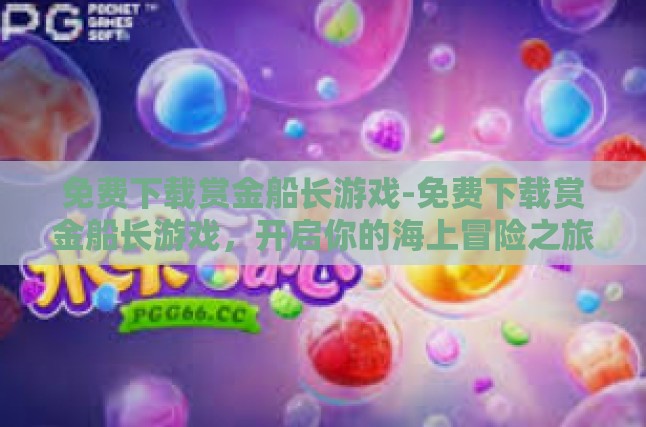 免费下载赏金船长游戏-免费下载赏金船长游戏，开启你的海上冒险之旅！免费下载赏金船长游戏