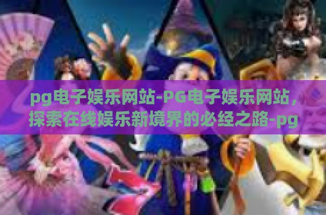 pg电子娱乐网站-PG电子娱乐网站，探索在线娱乐新境界的必经之路-pg电子娱乐网站