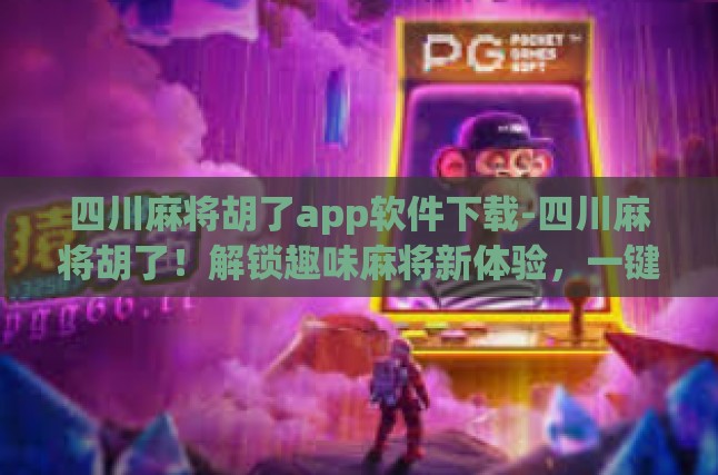 探索四川麻将的无限魅力，胡了App软件下载指南