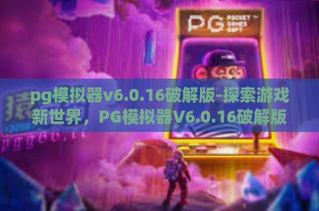 pg模拟器v6.0.16破解版-探索游戏新世界，PG模拟器V6.0.16破解版的无限可能-pg模拟器v6.0.16破解版