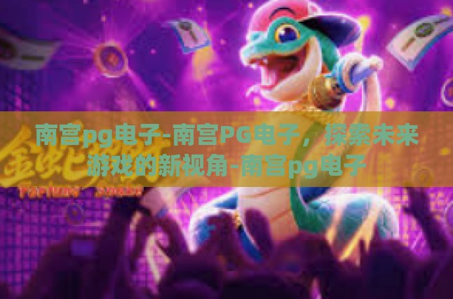 南宫pg电子-南宫PG电子，探索未来游戏的新视角-南宫pg电子