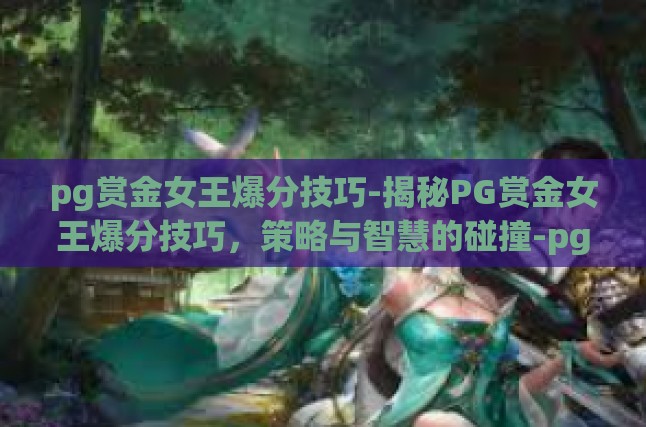 pg赏金女王爆分技巧-揭秘PG赏金女王爆分技巧，策略与智慧的碰撞-pg赏金女王爆分技巧