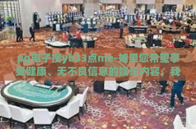 pg电子搜yb33点me-如果您希望享受健康、无不良信息的娱乐内容，我们建议访问以下网站或平台，pg电子搜yb33点me