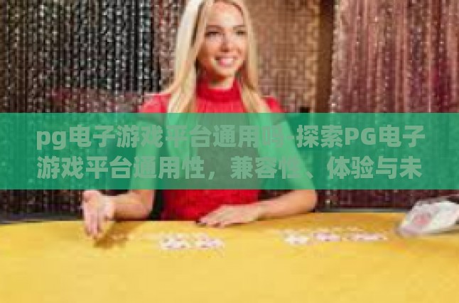 pg电子游戏平台通用吗-探索PG电子游戏平台通用性，兼容性、体验与未来的趋势-pg电子游戏平台通用吗