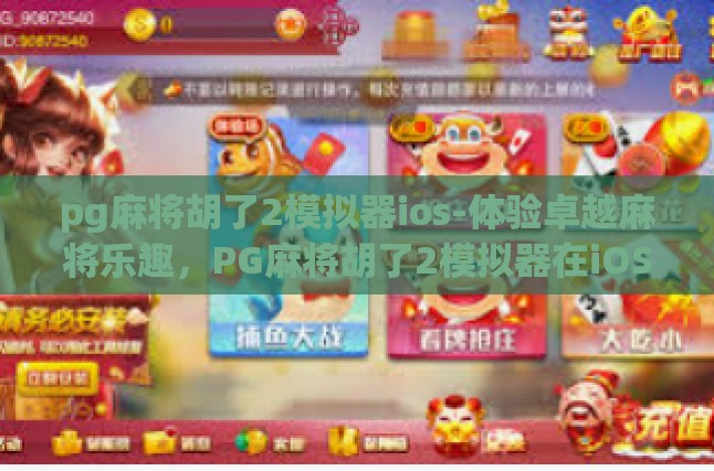 pg麻将胡了2模拟器ios-体验卓越麻将乐趣，PG麻将胡了2模拟器在iOS设备上的非凡表现-pg麻将胡了2模拟器ios