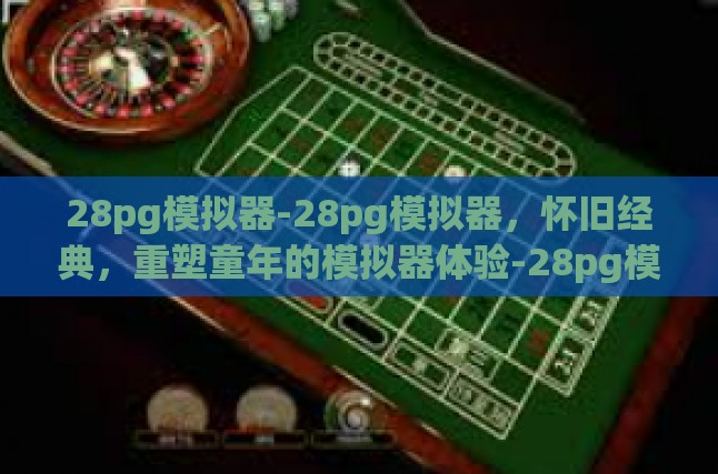 28pg模拟器-28pg模拟器，怀旧经典，重塑童年的模拟器体验-28pg模拟器