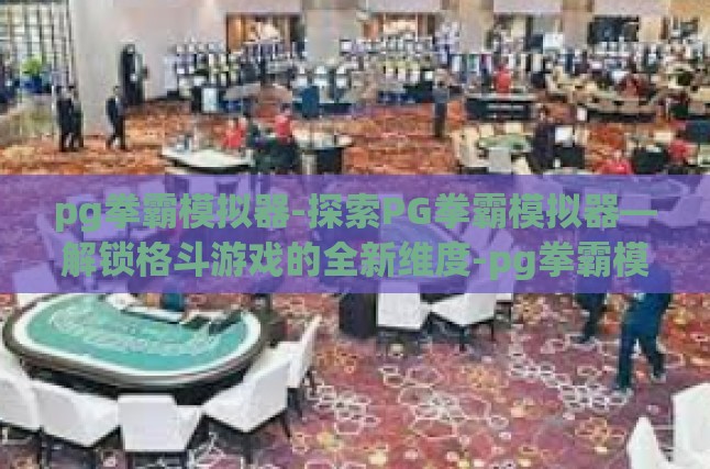 pg拳霸模拟器-探索PG拳霸模拟器—解锁格斗游戏的全新维度-pg拳霸模拟器