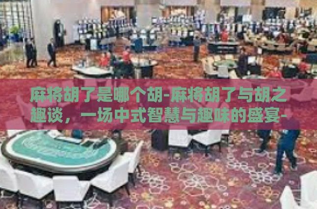 麻将胡了是哪个胡-麻将胡了与胡之趣谈，一场中式智慧与趣味的盛宴-麻将胡了是哪个胡