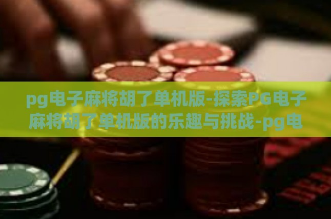 pg电子麻将胡了单机版-探索PG电子麻将胡了单机版的乐趣与挑战-pg电子麻将胡了单机版