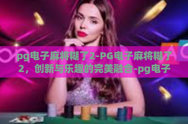 pg电子麻将糊了2-PG电子麻将糊了2，创新与乐趣的完美融合-pg电子麻将糊了2