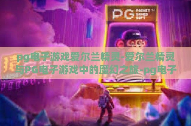 pg电子游戏爱尔兰精灵-爱尔兰精灵与PG电子游戏中的魔幻之旅-pg电子游戏爱尔兰精灵