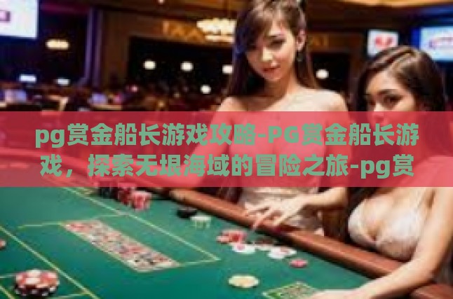 pg赏金船长游戏攻略-PG赏金船长游戏，探索无垠海域的冒险之旅-pg赏金船长游戏攻略