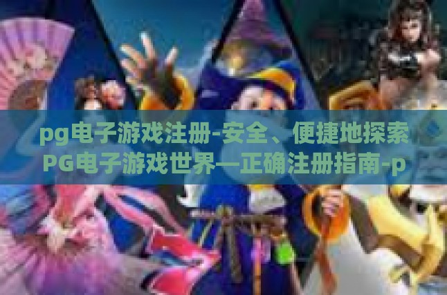 pg电子游戏注册-安全、便捷地探索PG电子游戏世界—正确注册指南-pg电子游戏注册