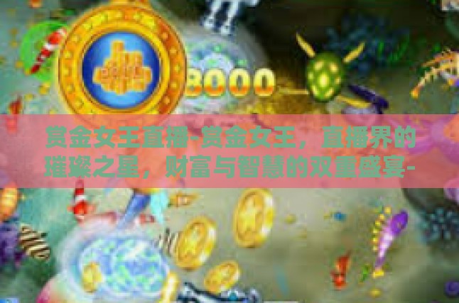 赏金女王直播-赏金女王，直播界的璀璨之星，财富与智慧的双重盛宴-赏金女王直播