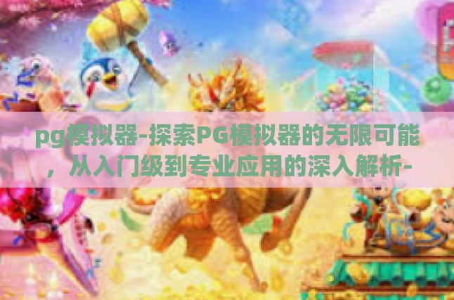 pg模拟器-探索PG模拟器的无限可能，从入门级到专业应用的深入解析-pg模拟器