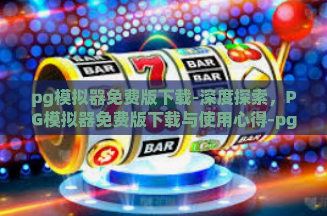 pg模拟器免费版下载-深度探索，PG模拟器免费版下载与使用心得-pg模拟器免费版下载
