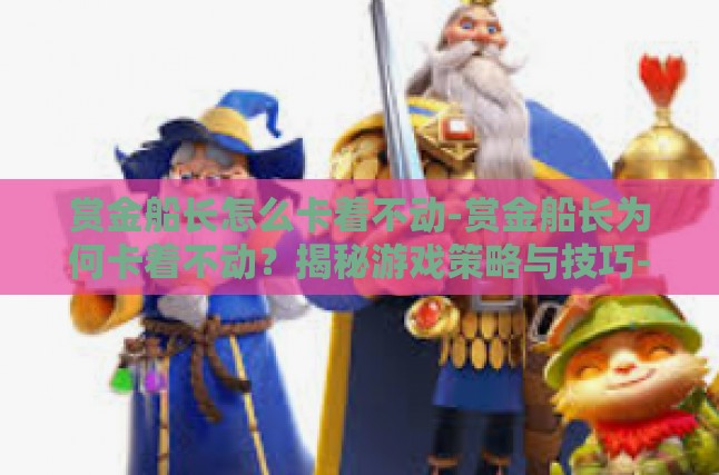 赏金船长怎么卡着不动-赏金船长为何卡着不动？揭秘游戏策略与技巧-赏金船长怎么卡着不动