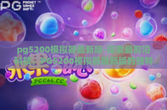 pg5200模拟器最新版-探索最前沿科技，PG5200模拟器最新版的独特优势与广泛应用-pg5200模拟器最新版