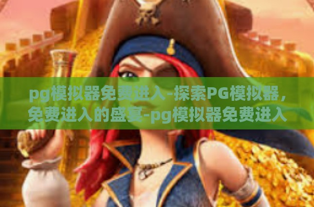 pg模拟器免费进入-探索PG模拟器，免费进入的盛宴-pg模拟器免费进入
