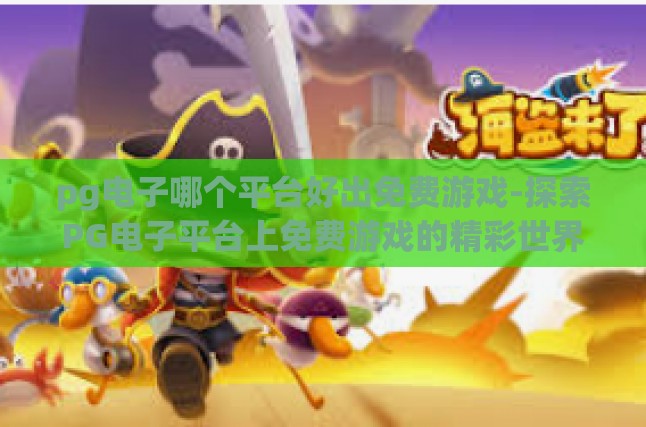 pg电子哪个平台好出免费游戏-探索PG电子平台上免费游戏的精彩世界-pg电子哪个平台好出免费游戏