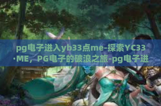 pg电子进入yb33点me-探索YC33·ME，PG电子的破浪之旅-pg电子进入yb33点me