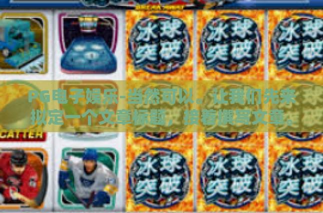 PG电子娱乐-当然可以。让我们先来拟定一个文章标题，接着撰写文章。以下是与关关键词为PG电子娱乐的文章，PG电子娱乐