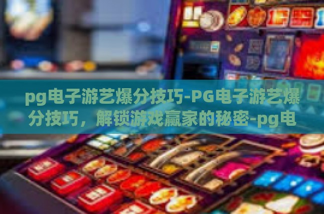 pg电子游艺爆分技巧-PG电子游艺爆分技巧，解锁游戏赢家的秘密-pg电子游艺爆分技巧
