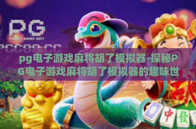 pg电子游戏麻将胡了模拟器-探秘PG电子游戏麻将胡了模拟器的趣味世界-pg电子游戏麻将胡了模拟器