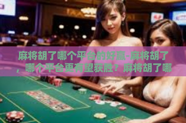 麻将胡了哪个平台的好赢-麻将胡了，哪个平台更有望获胜？麻将胡了哪个平台的好赢