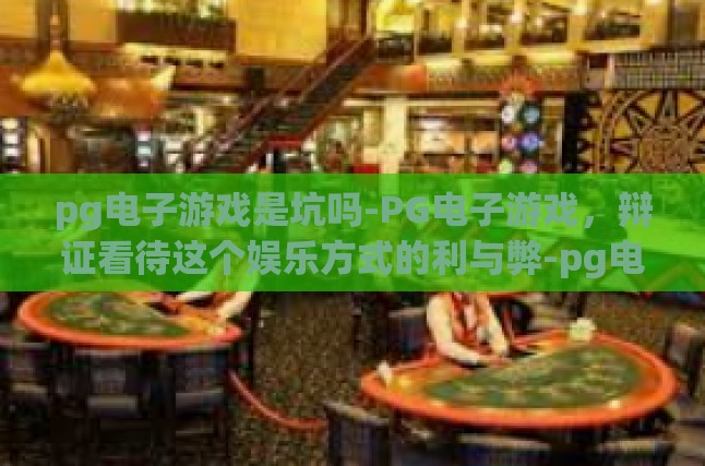 pg电子游戏是坑吗-PG电子游戏，辩证看待这个娱乐方式的利与弊-pg电子游戏是坑吗