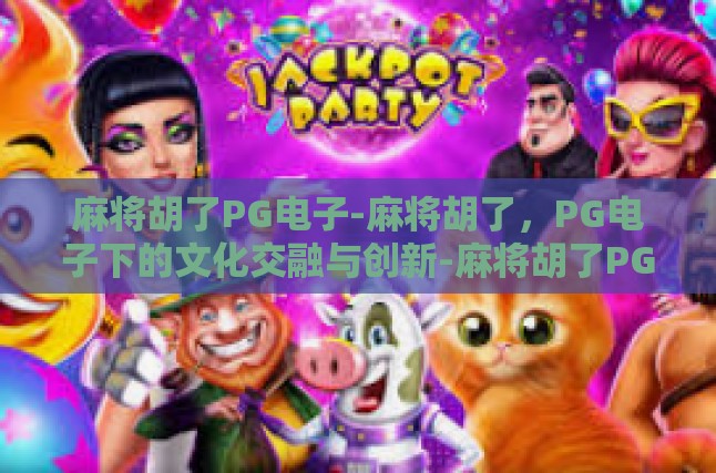 麻将胡了PG电子-麻将胡了，PG电子下的文化交融与创新-麻将胡了PG电子