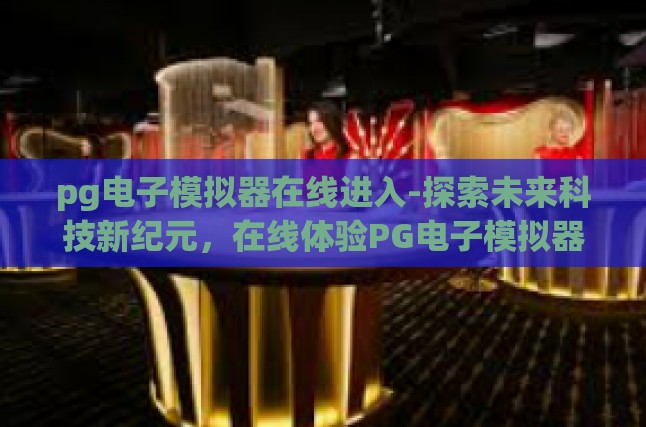 pg电子模拟器在线进入-探索未来科技新纪元，在线体验PG电子模拟器的奇妙旅程-pg电子模拟器在线进入