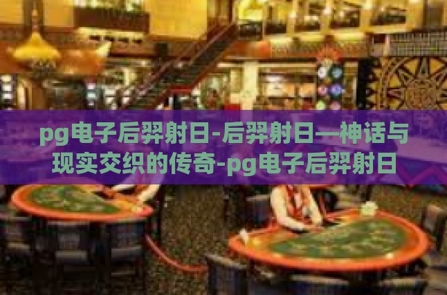pg电子后羿射日-后羿射日—神话与现实交织的传奇-pg电子后羿射日