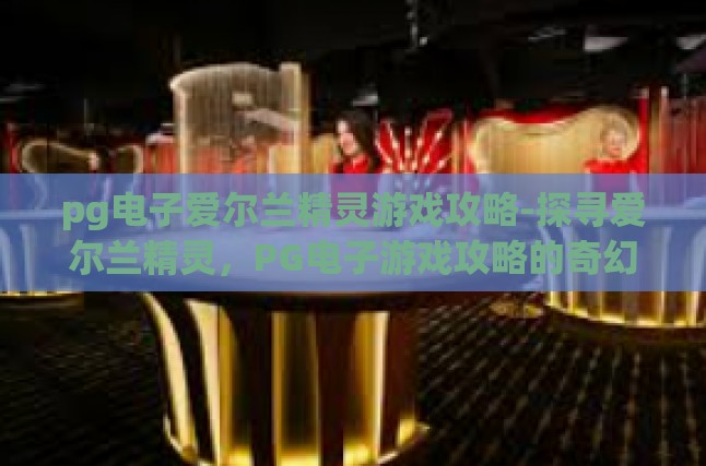 pg电子爱尔兰精灵游戏攻略-探寻爱尔兰精灵，PG电子游戏攻略的奇幻之旅-pg电子爱尔兰精灵游戏攻略