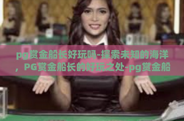 pg赏金船长好玩吗-探索未知的海洋，PG赏金船长的好玩之处-pg赏金船长好玩吗